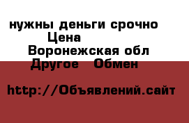 нужны деньги срочно  › Цена ­ 19 000 - Воронежская обл. Другое » Обмен   